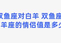 双鱼座对白羊 双鱼座和白羊座的情侣值是多少？